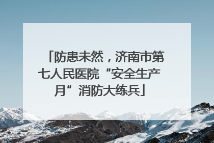 防患未然，济南市第七人民医院“安全生产月”消防大练兵